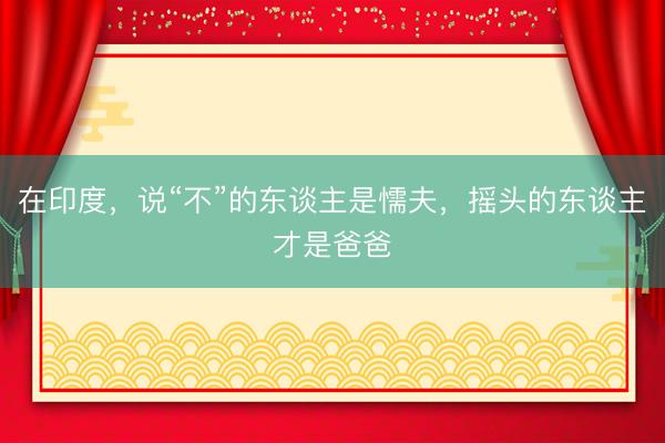 在印度，说“不”的东谈主是懦夫，摇头的东谈主才是爸爸