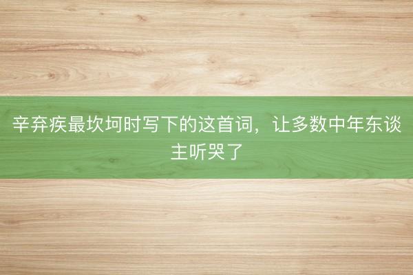 辛弃疾最坎坷时写下的这首词，让多数中年东谈主听哭了