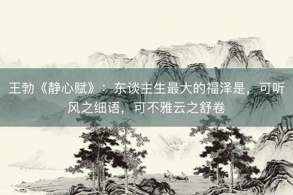 王勃《静心赋》：东谈主生最大的福泽是，可听风之细语，可不雅云之舒卷