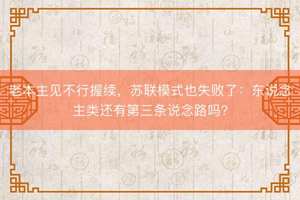 老本主见不行握续，苏联模式也失败了：东说念主类还有第三条说念路吗？