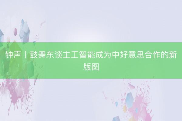 钟声丨鼓舞东谈主工智能成为中好意思合作的新版图