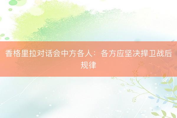 香格里拉对话会中方各人：各方应坚决捍卫战后规律