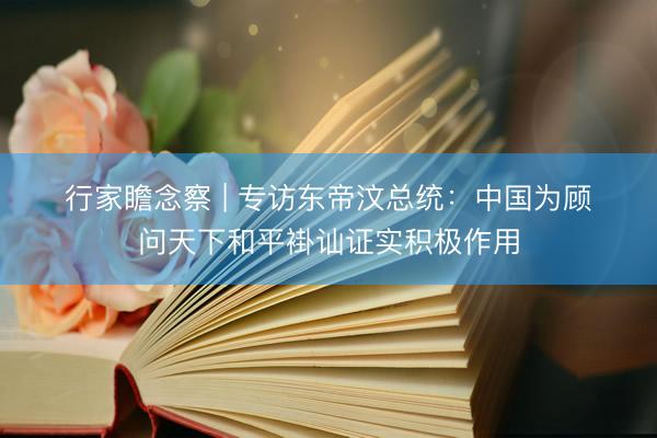 行家瞻念察 | 专访东帝汶总统：中国为顾问天下和平褂讪证实积极作用