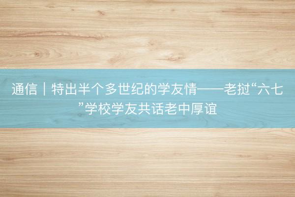 通信|特出半个多世纪的学友情——老挝“六七”学校学友共话老中厚谊