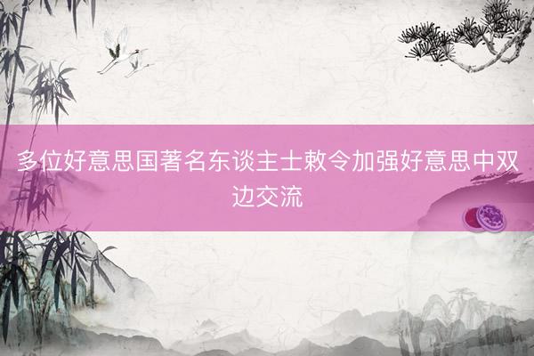 多位好意思国著名东谈主士敕令加强好意思中双边交流