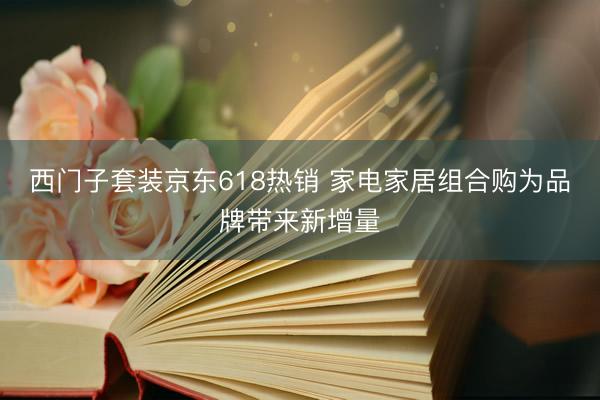 西门子套装京东618热销 家电家居组合购为品牌带来新增量