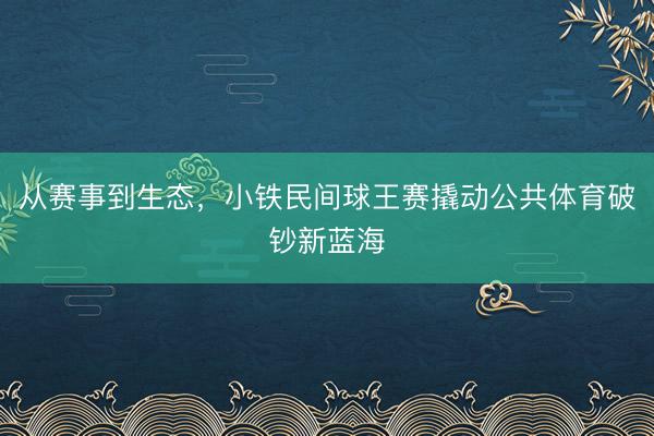 从赛事到生态，小铁民间球王赛撬动公共体育破钞新蓝海