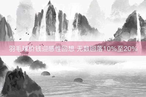 羽毛球价钱迎感性回想 无数回落10%至20%