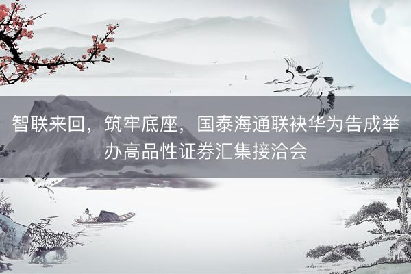 智联来回，筑牢底座，国泰海通联袂华为告成举办高品性证券汇集接洽会