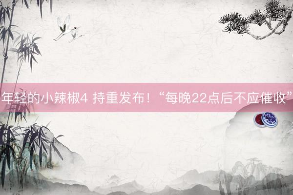 年轻的小辣椒4 持重发布！“每晚22点后不应催收”