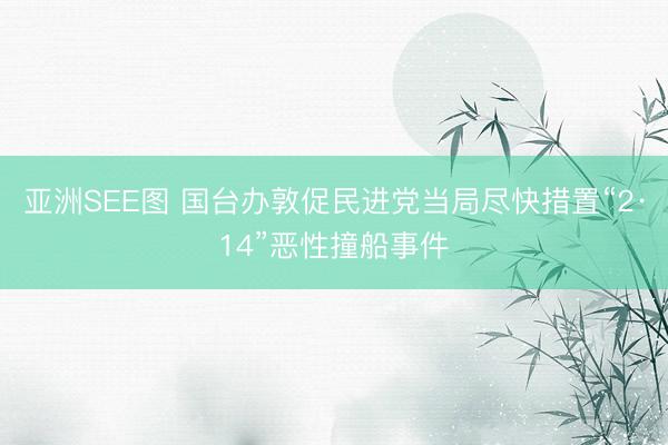 亚洲SEE图 国台办敦促民进党当局尽快措置“2·14”恶性撞船事件