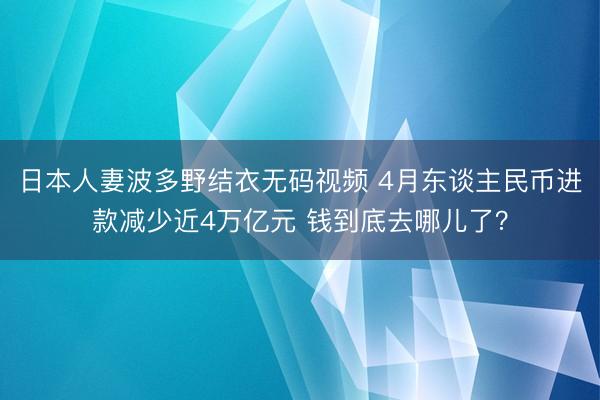 日本人妻波多野结衣无码视频 4月东谈主民币进款减少近4万亿元 钱到底去哪儿了？