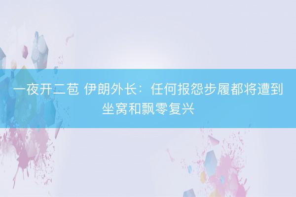 一夜开二苞 伊朗外长：任何报怨步履都将遭到坐窝和飘零复兴