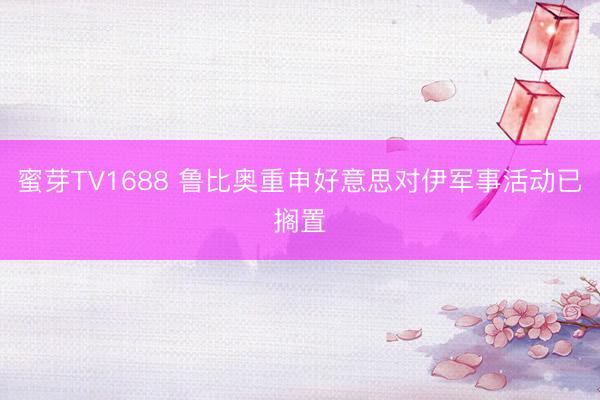 蜜芽TV1688 鲁比奥重申好意思对伊军事活动已搁置