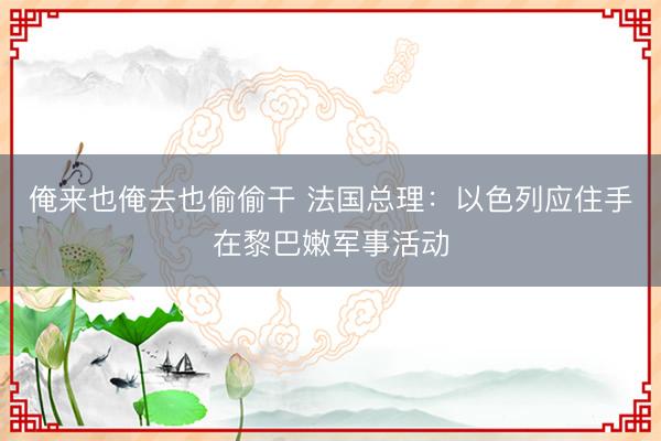 俺来也俺去也偷偷干 法国总理：以色列应住手在黎巴嫩军事活动