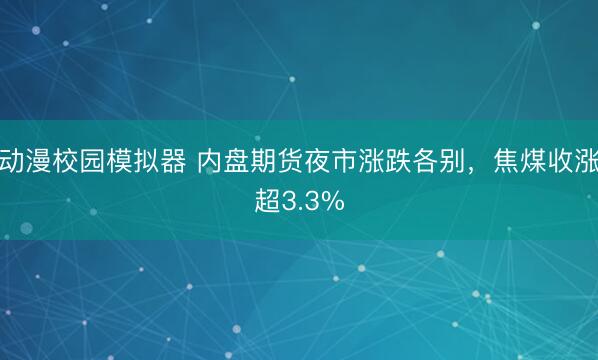 动漫校园模拟器 内盘期货夜市涨跌各别，焦煤收涨超3.3%