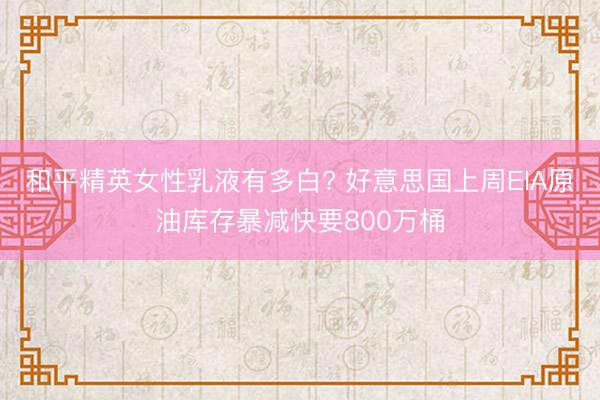 和平精英女性乳液有多白? 好意思国上周EIA原油库存暴减快要800万桶