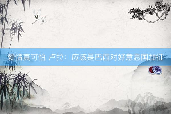 爱情真可怕 卢拉：应该是巴西对好意思国加征