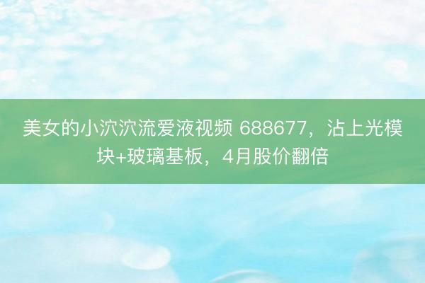 美女的小泬泬流爱液视频 688677，沾上光模块+玻璃基板，4月股价翻倍