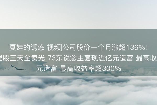 夏娃的诱惑 视频|公司股价一个月涨超136%！金螳螂职工捏股三天全卖光 73东说念主套现近亿元造富 最高收益率超300%