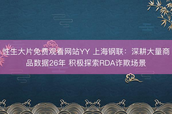 性生大片免费观看网站YY 上海钢联：深耕大量商品数据26年 积极探索RDA诈欺场景