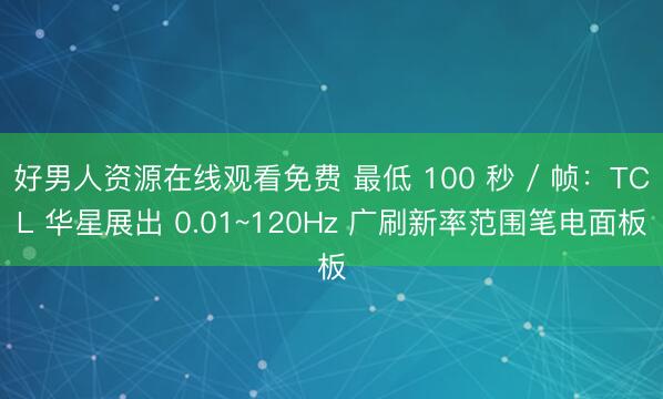 好男人资源在线观看免费 最低 100 秒 / 帧：TCL 华星展出 0.01~120Hz 广刷新率范围笔电面板