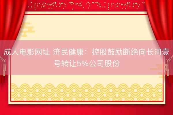 成人电影网址 济民健康：控股鼓励断绝向长河壹号转让5%公司股份