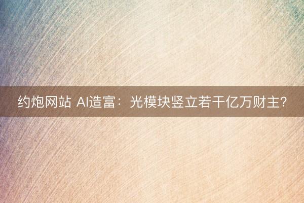 约炮网站 AI造富：光模块竖立若干亿万财主？