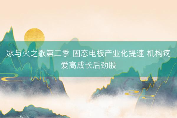冰与火之歌第二季 固态电板产业化提速 机构疼爱高成长后劲股