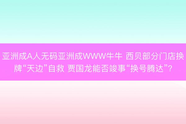 亚洲成A人无码亚洲成WWW牛牛 西贝部分门店换牌“天边”自救 贾国龙能否竣事“换号腾达”？
