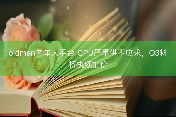 oldman老年人平台 CPU严重供不应求，Q3料将执续加价