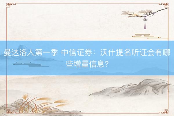 曼达洛人第一季 中信证券：沃什提名听证会有哪些增量信息？
