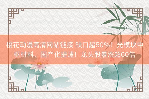 樱花动漫高清网站链接 缺口超50%！光模块中枢材料，国产化提速！龙头股暴涨超60倍