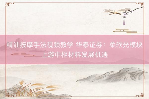 精油按摩手法视频教学 华泰证券：柔软光模块上游中枢材料发展机遇