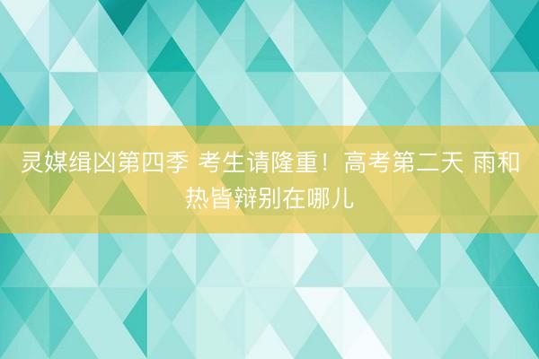 灵媒缉凶第四季 考生请隆重!高考第二天 雨和热皆辩别在哪儿