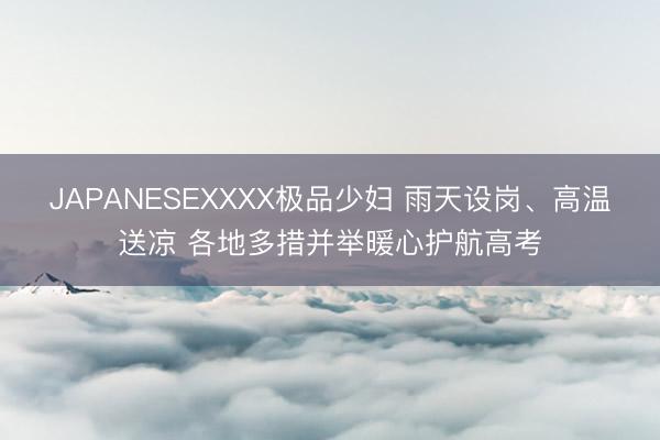 JAPANESEXXXX极品少妇 雨天设岗、高温送凉 各地多措并举暖心护航高考