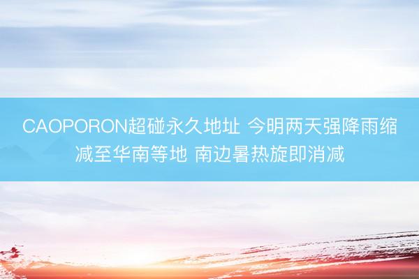 CAOPORON超碰永久地址 今明两天强降雨缩减至华南等地 南边暑热旋即消减