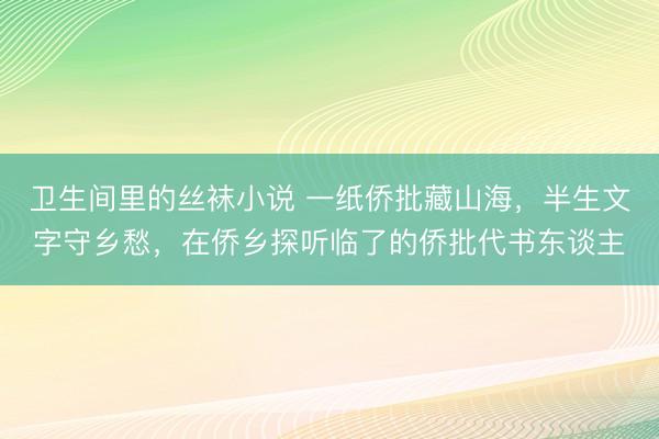 卫生间里的丝袜小说 一纸侨批藏山海，半生文字守乡愁，在侨乡探听临了的侨批代书东谈主