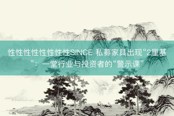 性性性性性性性性SINCE 私募家具出现“2厘基”：一堂行业与投资者的“警示课”