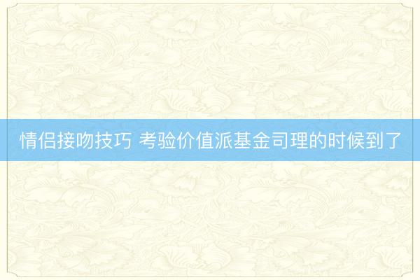 情侣接吻技巧 考验价值派基金司理的时候到了