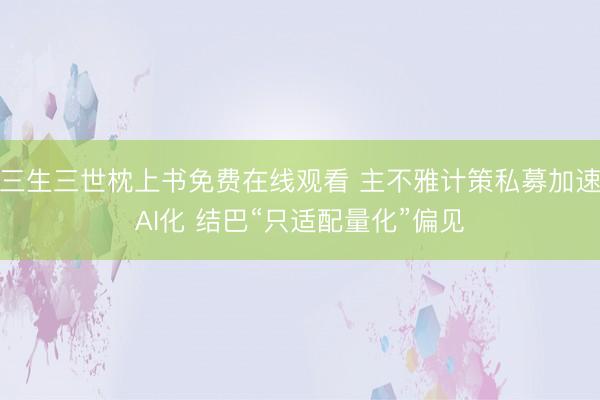 三生三世枕上书免费在线观看 主不雅计策私募加速AI化 结巴“只适配量化”偏见