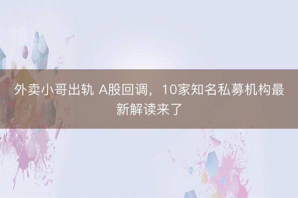 外卖小哥出轨 A股回调，10家知名私募机构最新解读来了