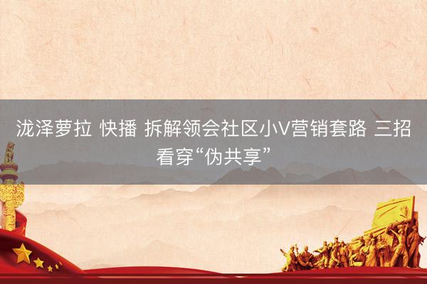 泷泽萝拉 快播 拆解领会社区小V营销套路 三招看穿“伪共享”