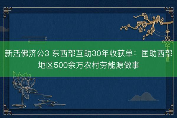新活佛济公3 东西部互助30年收获单：匡助西部地区500余万农村劳能源做事