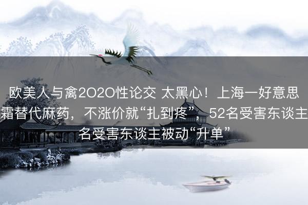 欧美人与禽2O2O性论交 太黑心！上海一好意思容店用护手霜替代麻药，不涨价就“扎到疼”，52名受害东谈主被动“升单”