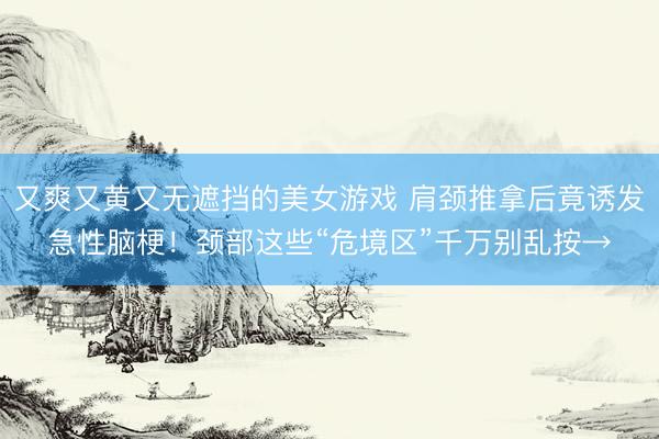 又爽又黄又无遮挡的美女游戏 肩颈推拿后竟诱发急性脑梗！颈部这些“危境区”千万别乱按→