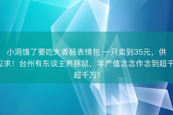 小洞饿了要吃大香肠表情包 一只卖到35元，供不应求！台州有东谈主养豚鼠，年产值念念作念到超千万！