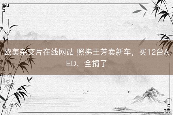 欧美杂交片在线网站 照拂王芳卖新车，买12台AED，全捐了