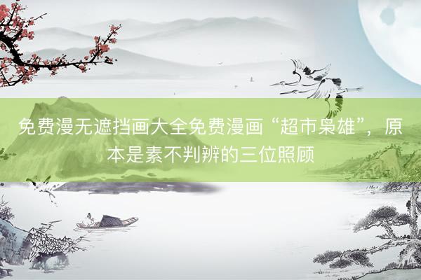免费漫无遮挡画大全免费漫画 “超市枭雄”，原本是素不判辨的三位照顾