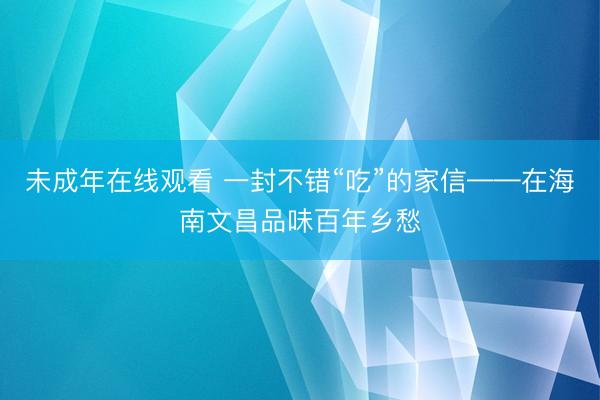 未成年在线观看 一封不错“吃”的家信——在海南文昌品味百年乡愁